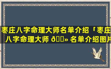 枣庄八字命理大师名单介绍「枣庄八字命理大师 🌻 名单介绍图片」